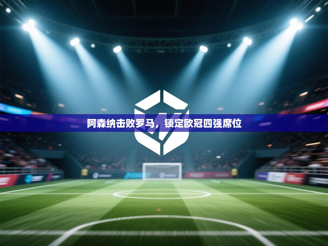 阿森纳击败罗马，锁定欧冠四强席位  第1张